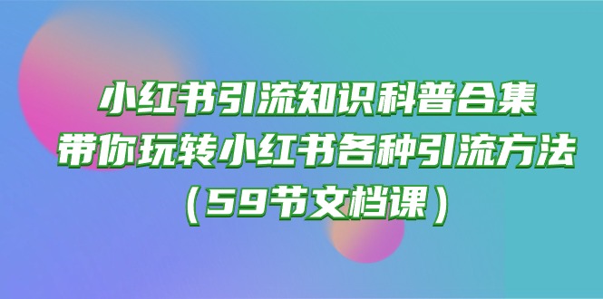 (10223期)小红书引流知识科普合集,带你玩转小红书各种引流方法(59节文档课)-中盈网赚
